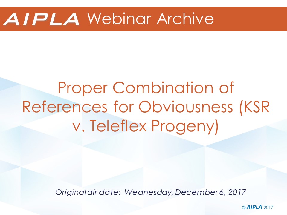 Webinar Archive - 12/6/17 - Proper Combination of References for Obviousness (KSR v. Teleflex Progeny)